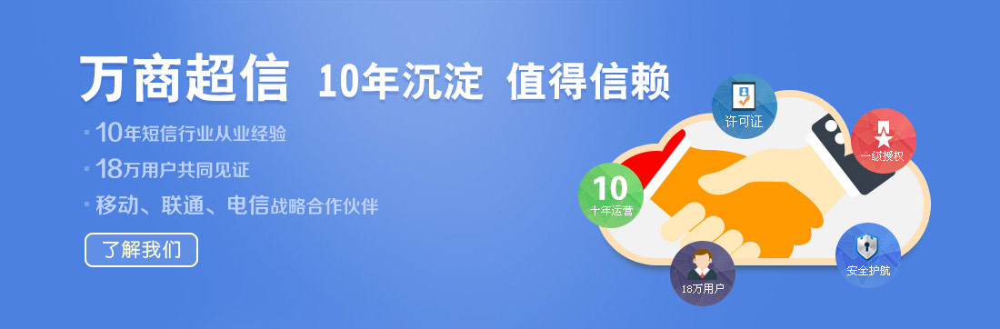 萬商超信  10年沉淀  值得信賴  （1.10年短信行業(yè)從業(yè)經(jīng)驗(yàn)  2.18萬用戶共同見證  3.移動(dòng)、聯(lián)通、電信戰(zhàn)略合作伙伴）